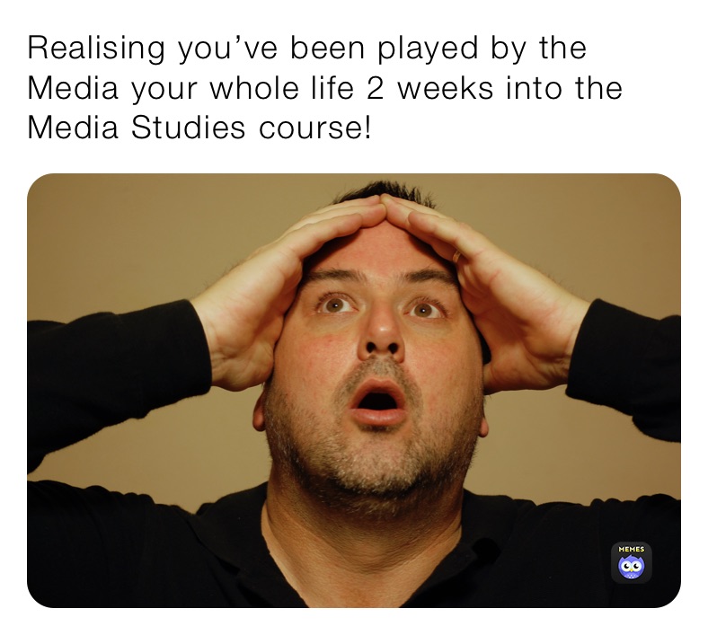 Realising you’ve been played by the Media your whole life 2 weeks into the Media Studies course!