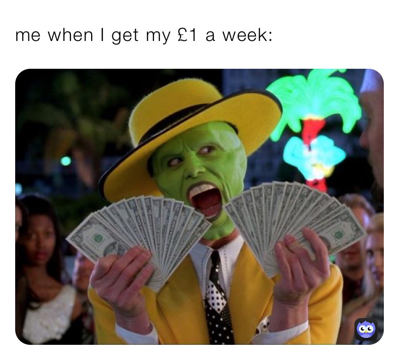 me when I get my £1 a week: