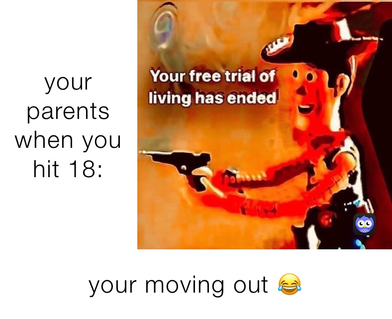 your parents when you hit 18: your moving out 😂 