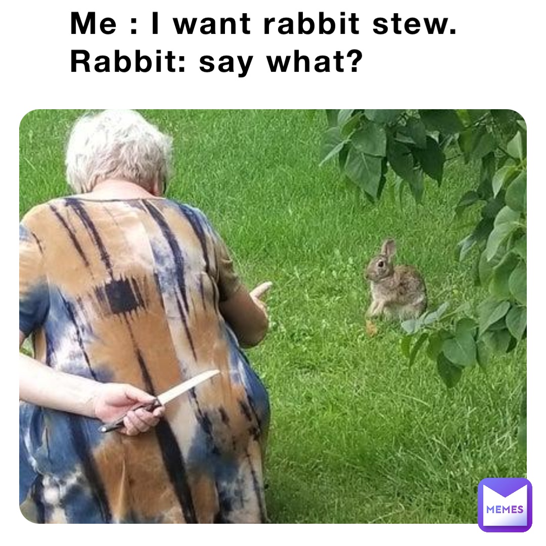 Me : I want rabbit stew.                                Rabbit: say what?