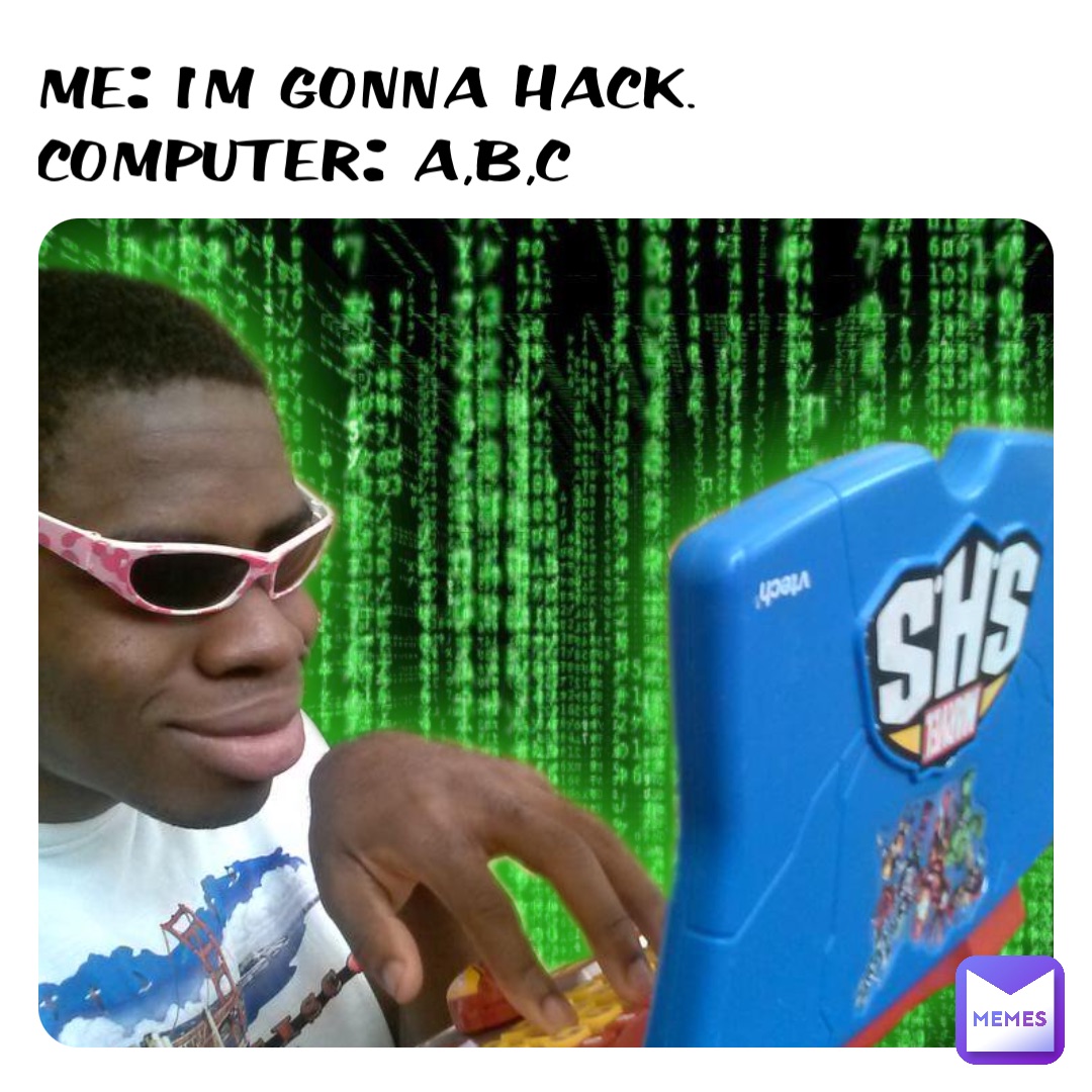 Me: I’m gonna hack.                  Computer: a,b,c