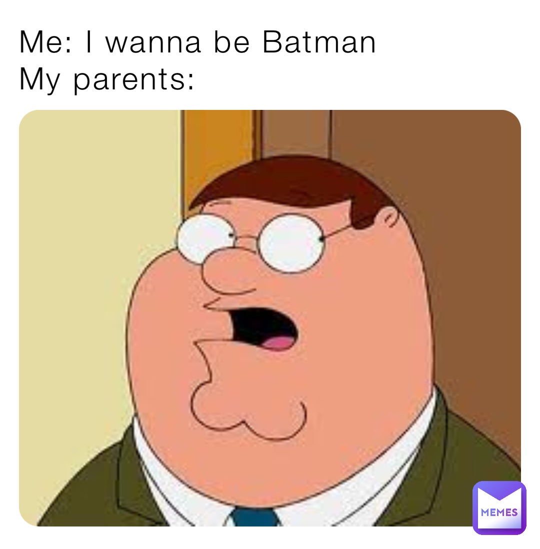 Me: I wanna be Batman 
My parents: