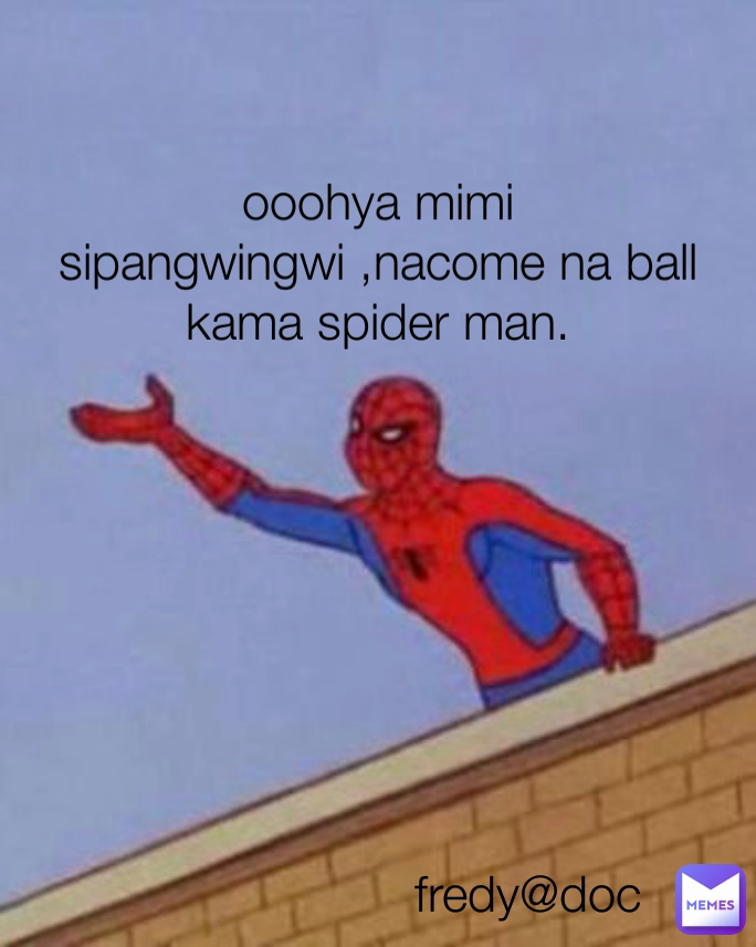 fredy@doc  ooohya mimi sipangwingwi ,nacome na ball kama spider man.