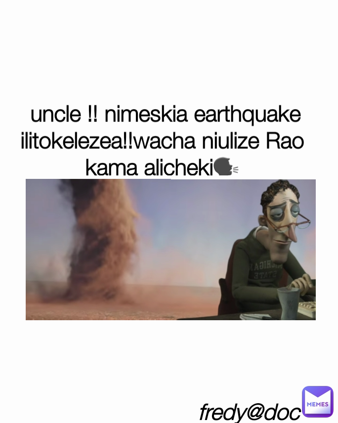  uncle !! nimeskia earthquake ilitokelezea!!wacha niulize Rao kama alicheki🗣 fredy@doc