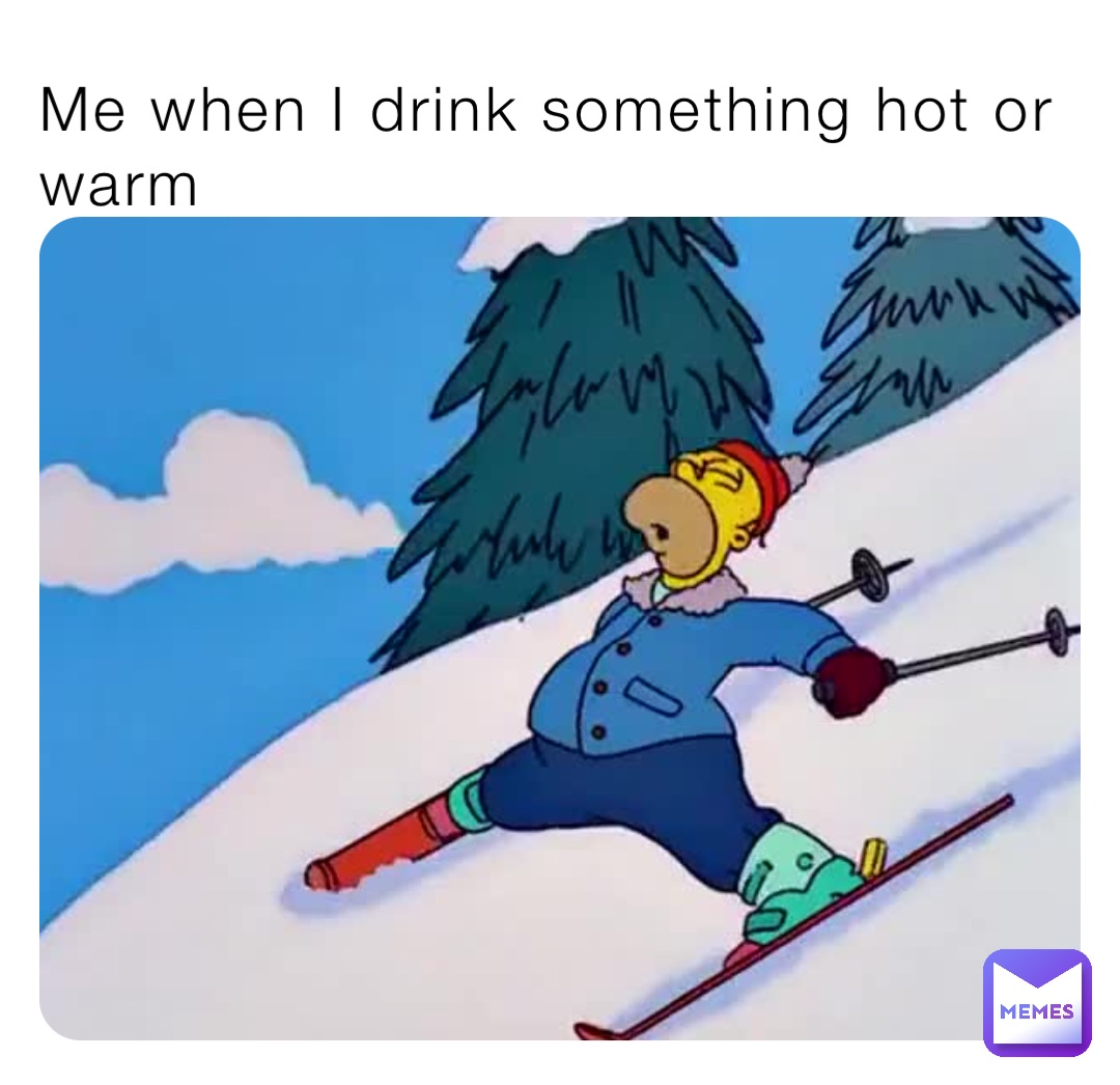 Me when I drink something hot or warm