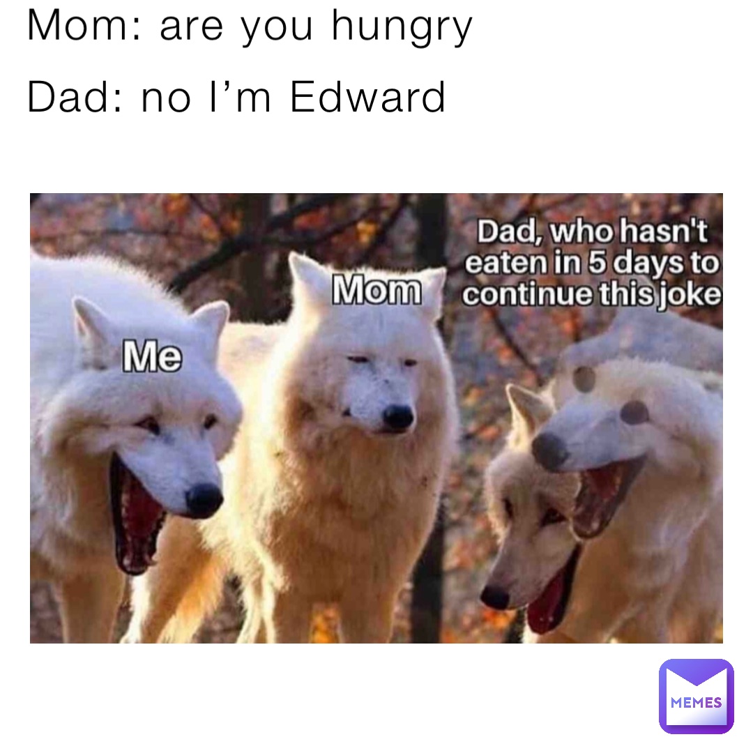 Mom: are you hungry Dad: no I’m Edward