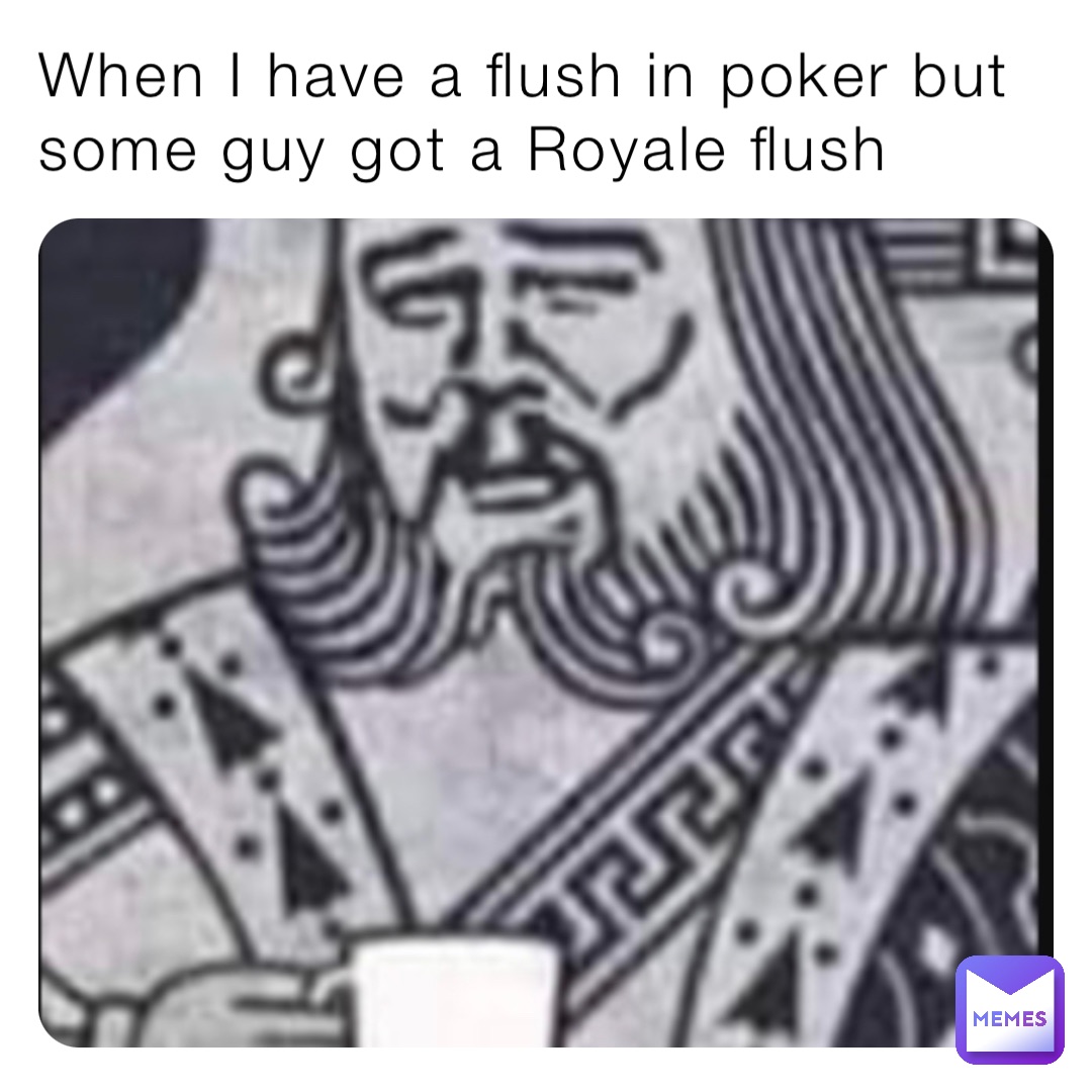 When I have a flush in poker but some guy got a Royale flush