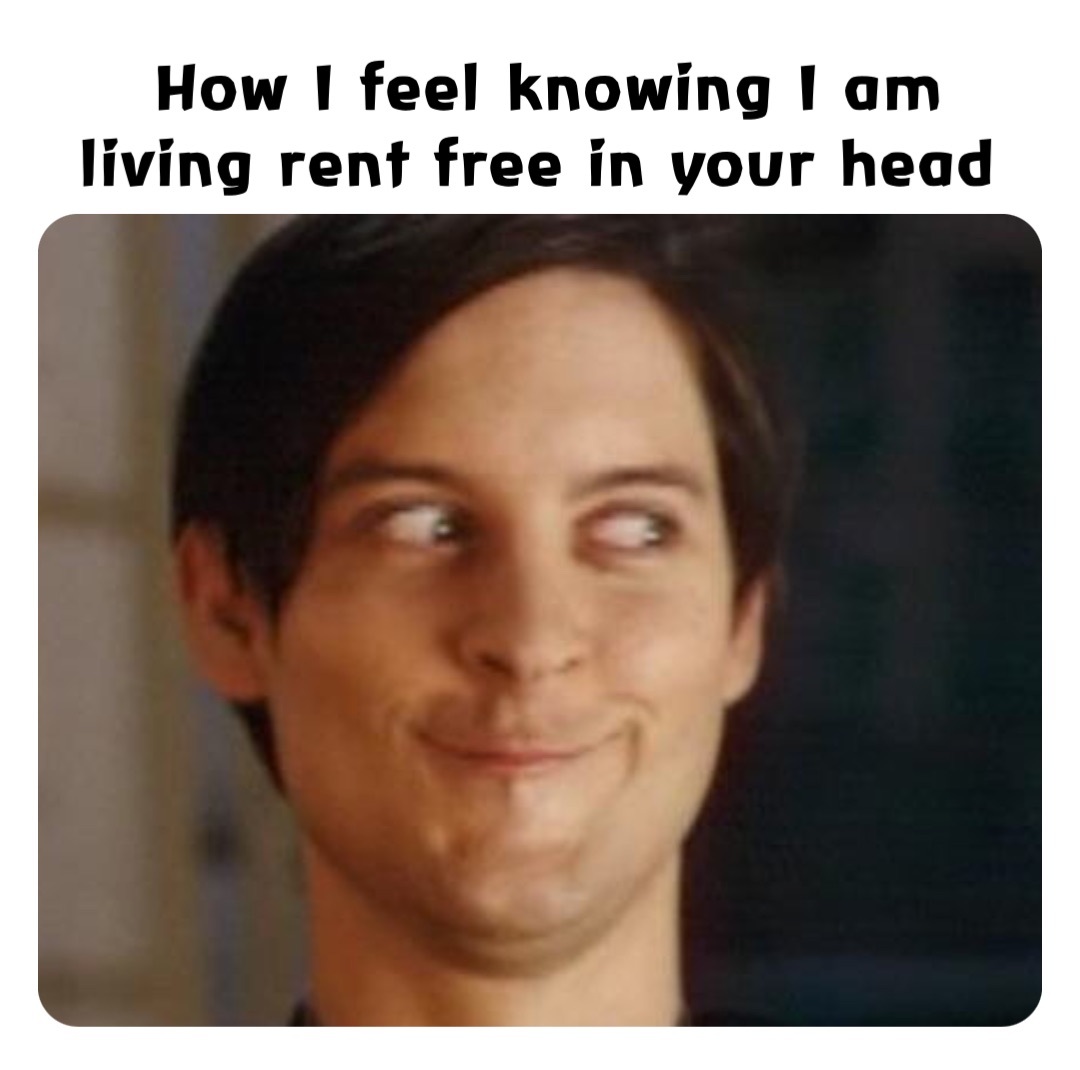 How I feel knowing I am living rent free in your head