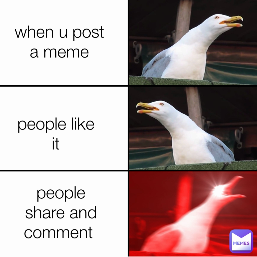 people share and comment 
 when u post a meme
 people like it