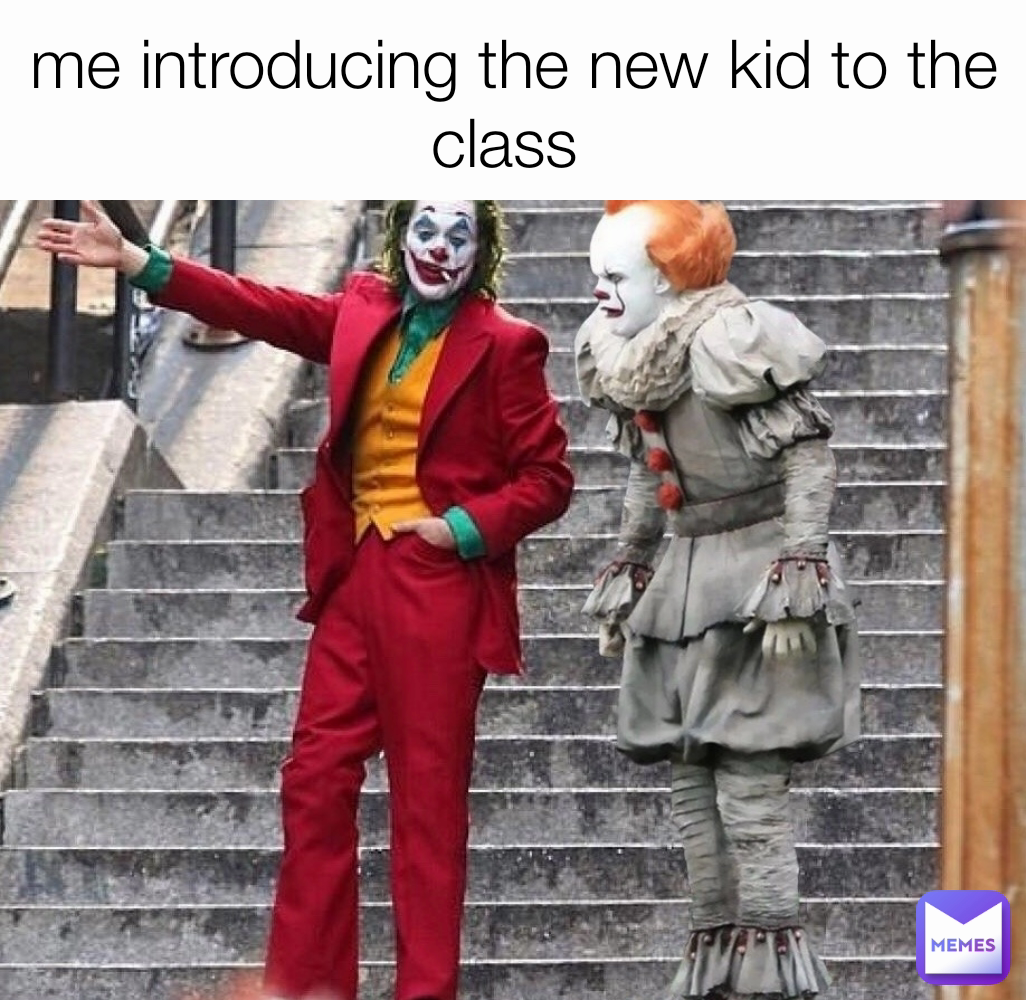 me introducing the new kid to the class 