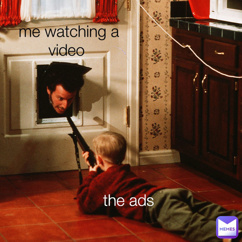 me watching a video  the ads