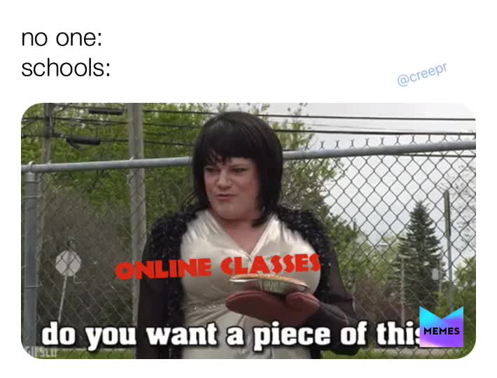 Who has online classes right now?
===========================
dm your videos for credit! \ud83d\udce5
 #creepr \ud83d\udd25
===========================
credit: @creepr
===========================
Follow @creepr (me) for more!
===========================
\ud83d\udeab \u2022  #memes  #meme  #memes4days  #memesdaily  #fortnite  #fortnitememes  #pubg  #pubgmemes  #memesforeveryone  #memesforeverybody  #memestoday   #memes4life  #memelife  #callofduty  #super
 #battlefield  #knolpower  #chemistry  #facts  #parkour  #freerun  #freerunning  #flips  #skate  #skating  #skateboard  #skateboarding  #cool  #school