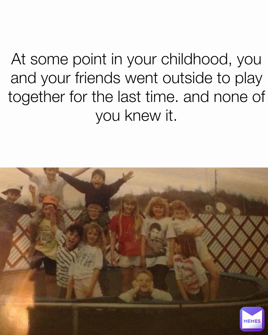 At some point in your childhood, you and your friends went outside to play together for the last time. and none of you knew it.