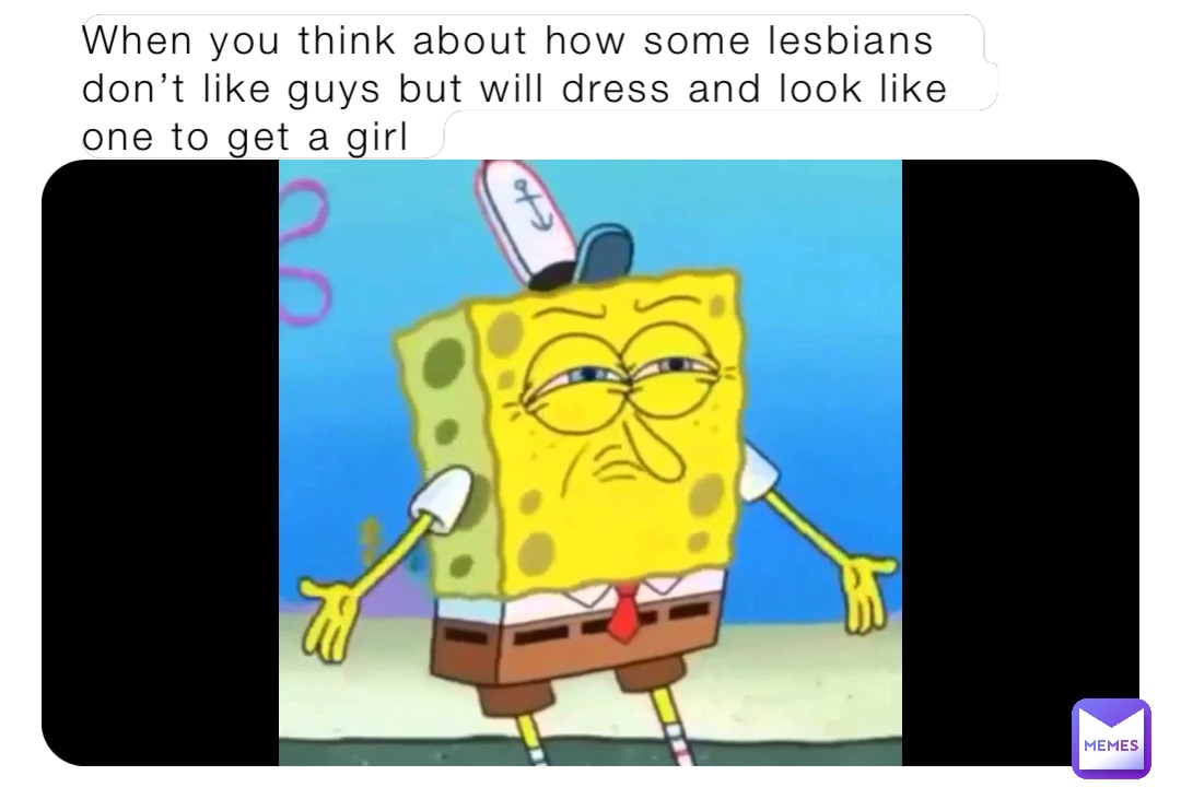 When you think about how some lesbians don’t like guys but will dress and look like one to get a girl