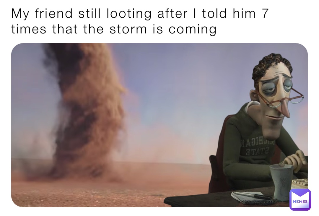 My friend still looting after I told him 7 times that the storm is coming