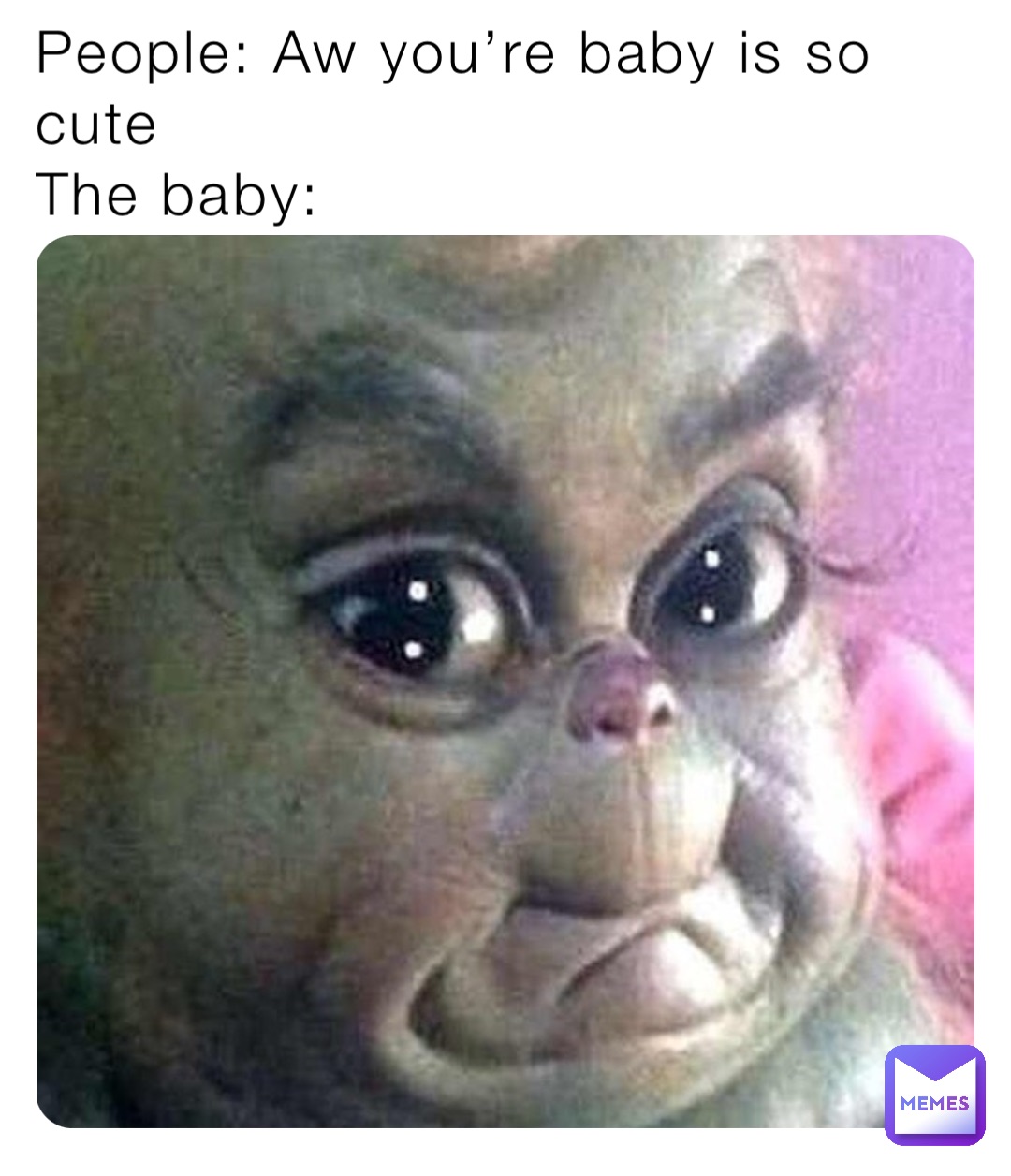People: Aw you’re baby is so cute
The baby: