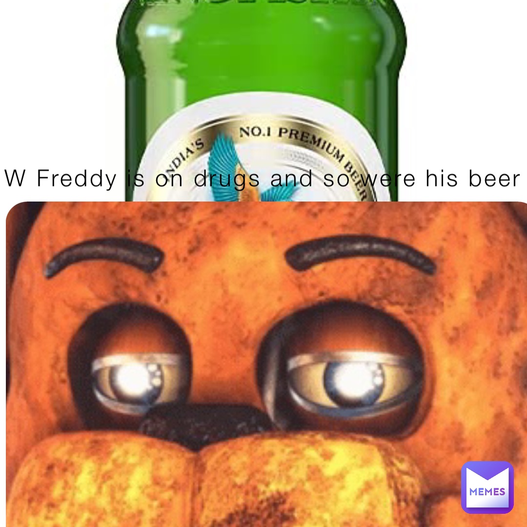 W Freddy is on drugs and so were his beer