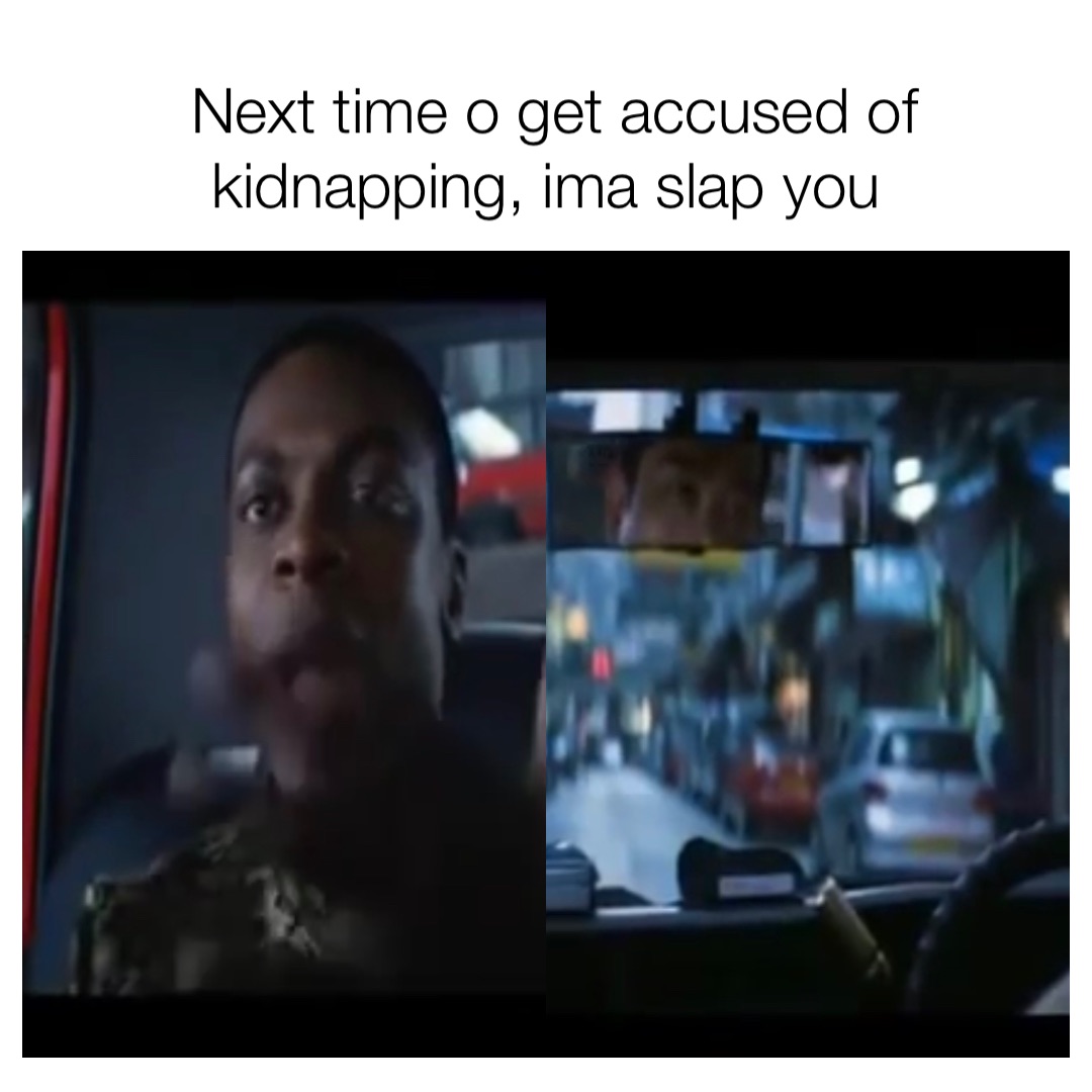 Next time o get accused of kidnapping, ima slap you