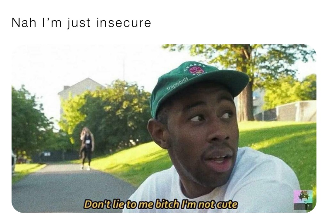 Nah I’m just insecure