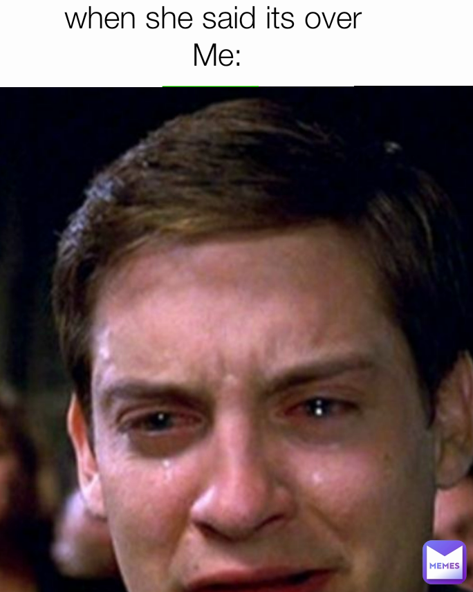 when she said its over 
Me: