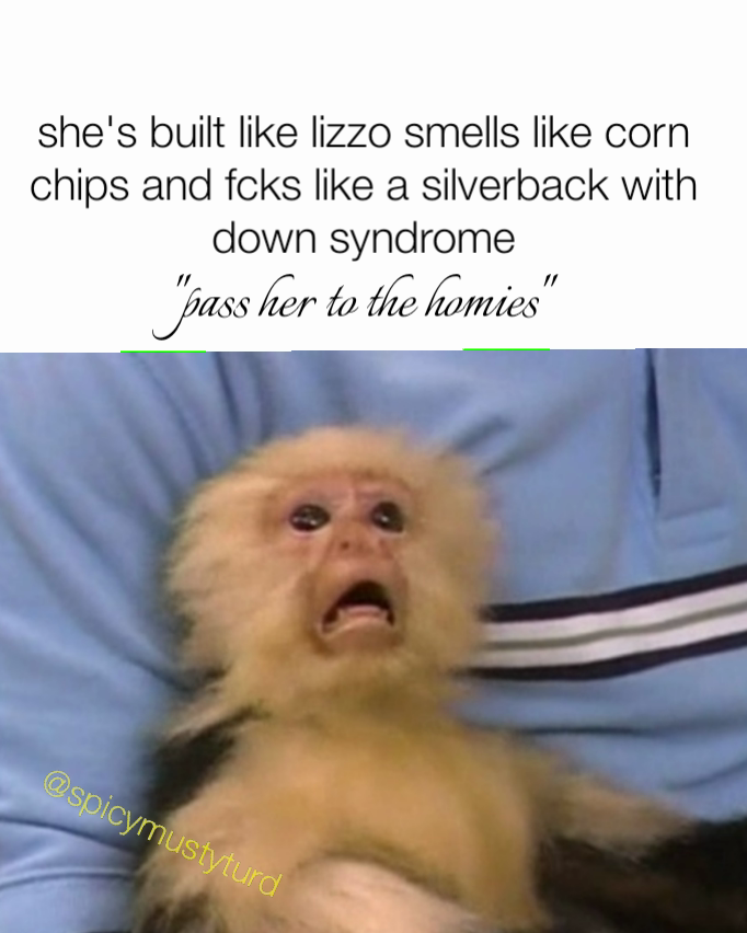 @spicymustyturd "pass her to the homies" she's built like lizzo smells like corn chips and fcks like a silverback with down syndrome
