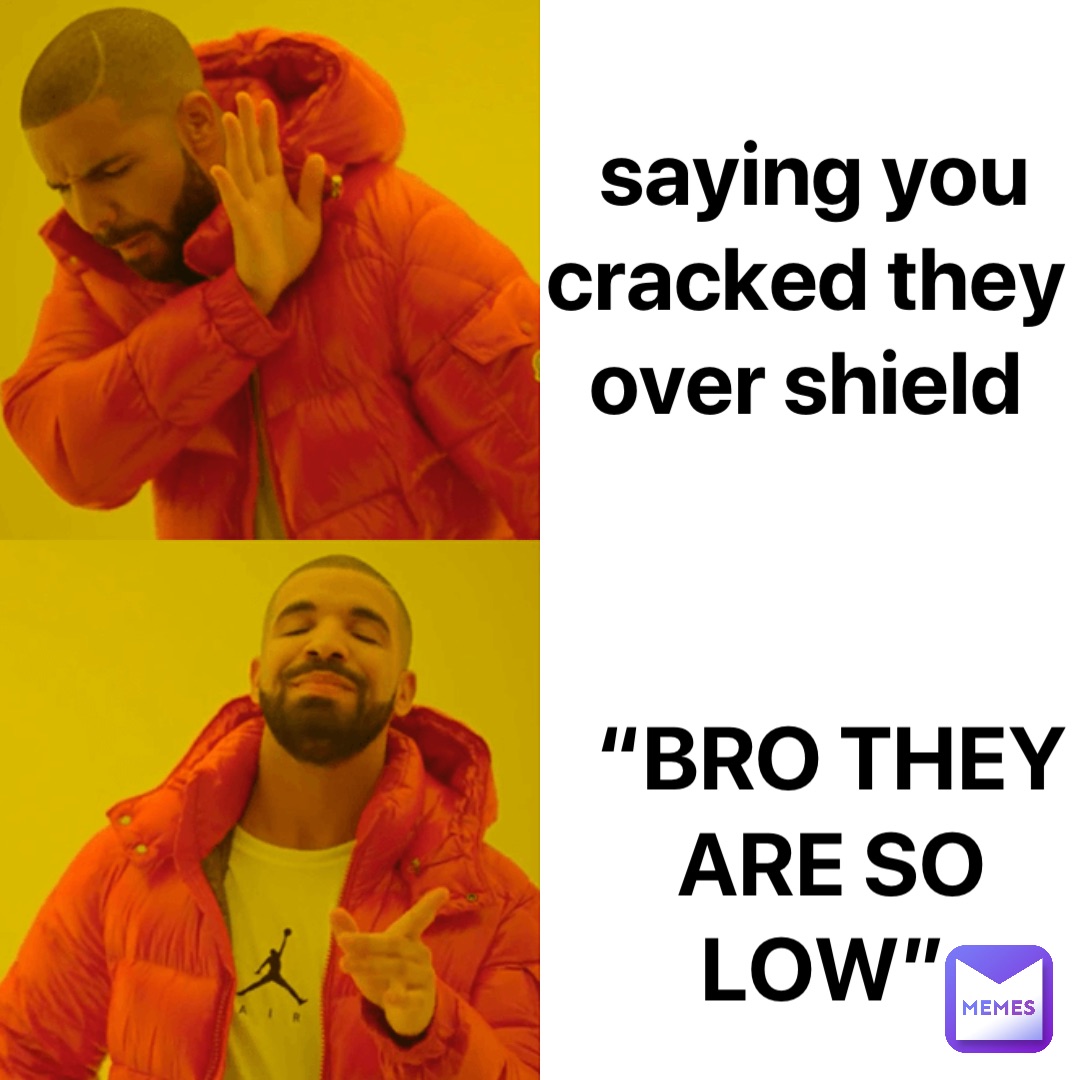 saying you cracked they over shield “BRO THEY ARE SO LOW”