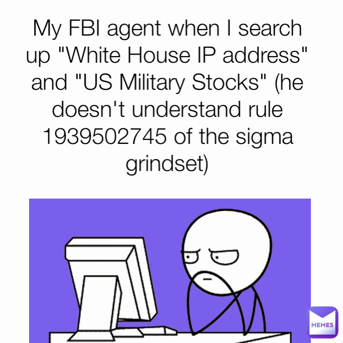 My FBI agent when I search up "White House IP address" and "US Military Stocks" (he doesn't understand rule 1939502745 of the sigma grindset)