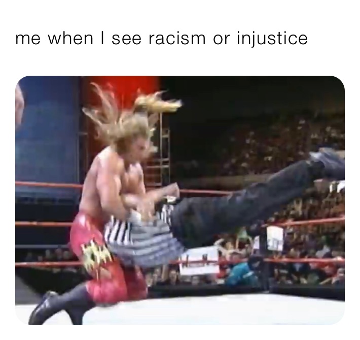 me when I see racism or injustice 