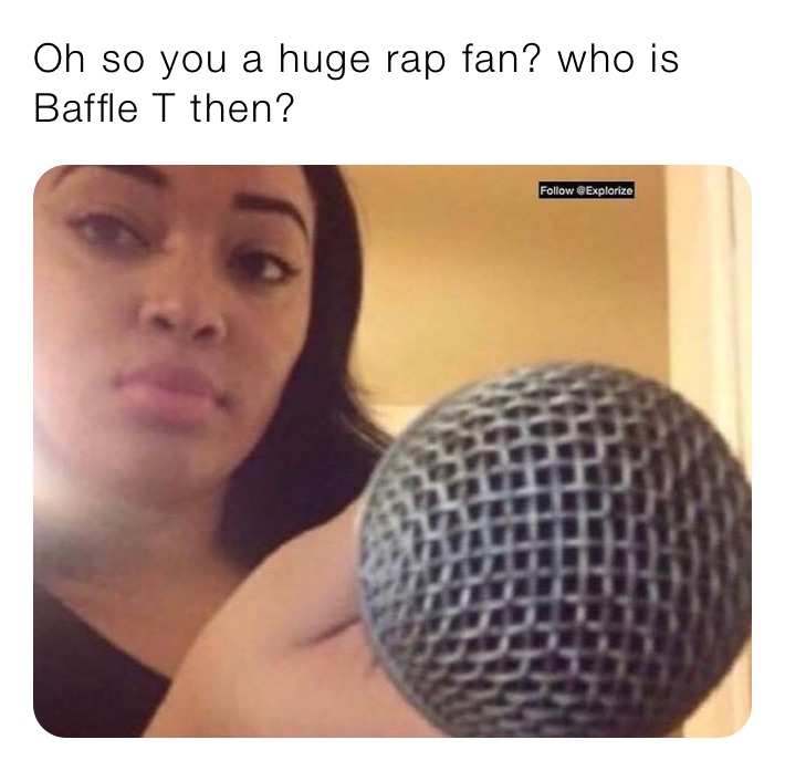 Oh so you a huge rap fan? who is Baffle T then? 
