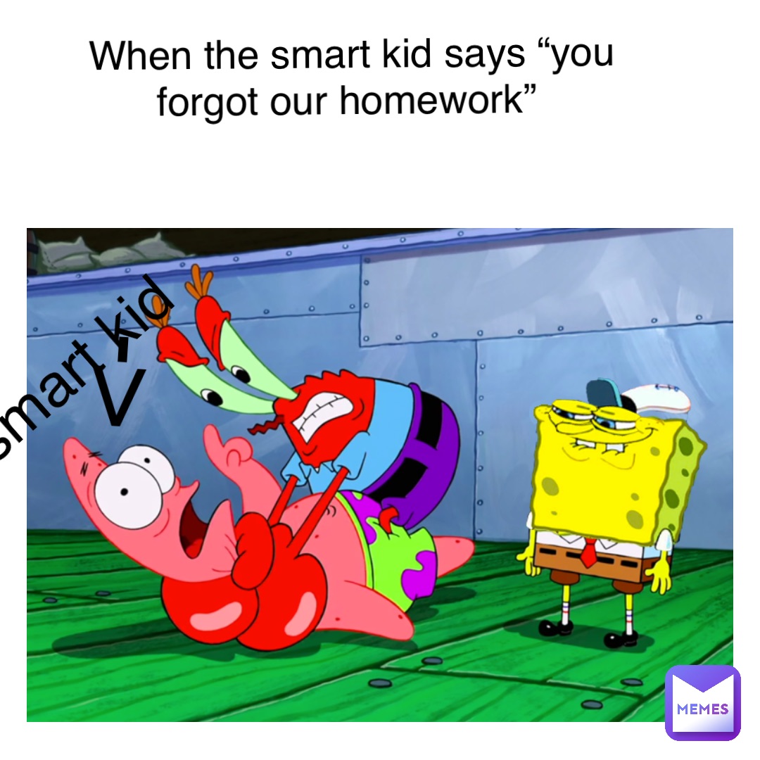 When the smart kid says “you forgot our homework” The smart kid ->