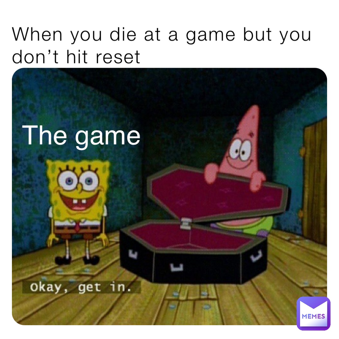 When you die at a game but you don’t hit reset The game