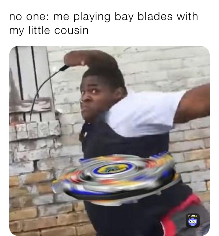no one: me playing bay blades with my little cousin 