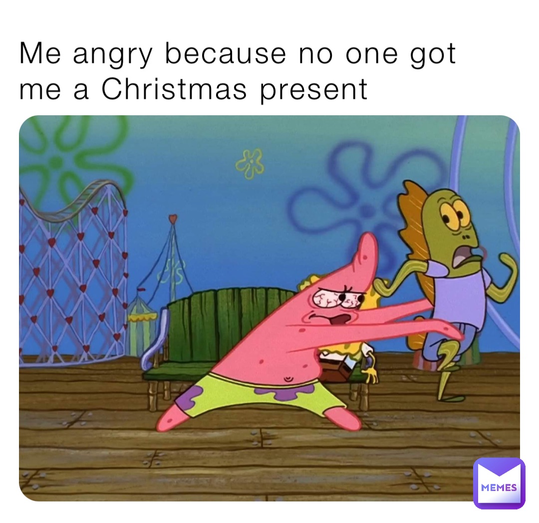 Me angry because no one got me a Christmas present