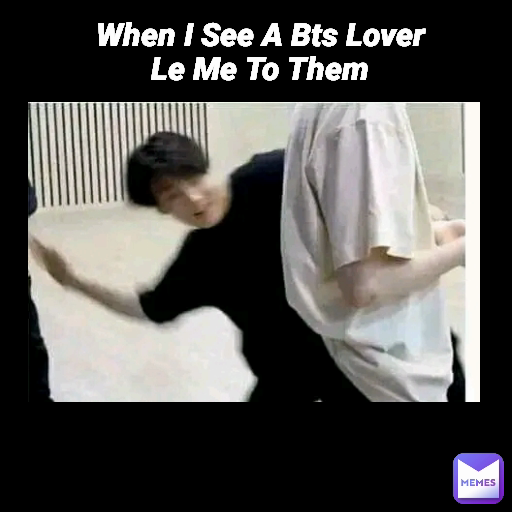 When I See A Bts Lover
Le Me To Them