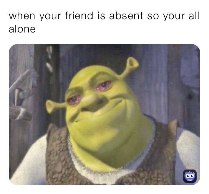 when your friend is absent so your all alone