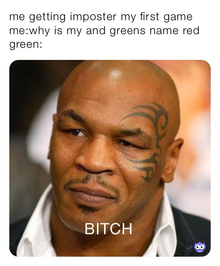 me getting imposter my first game 
me:why is my and greens name red
green: