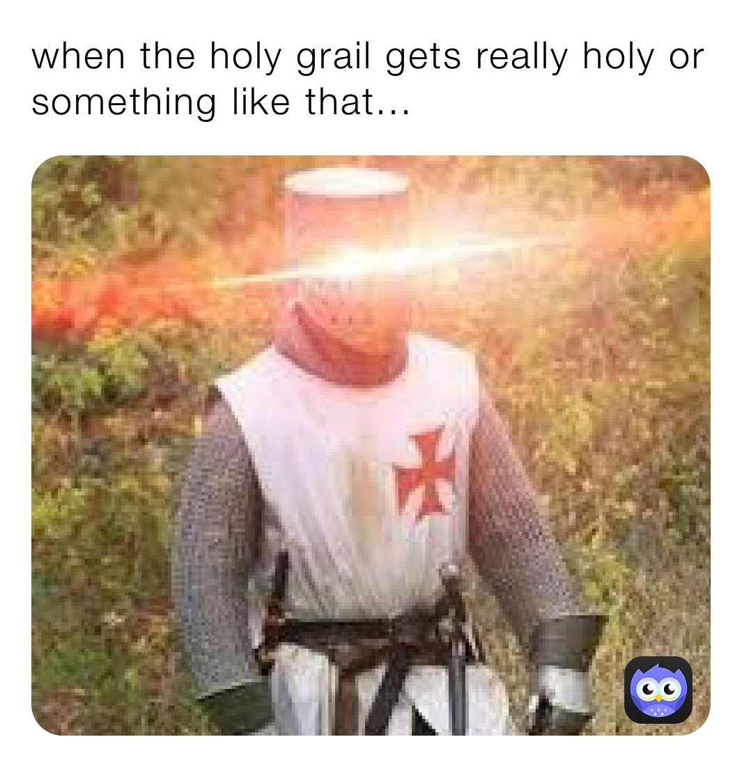 when the holy grail gets really holy or something like that...