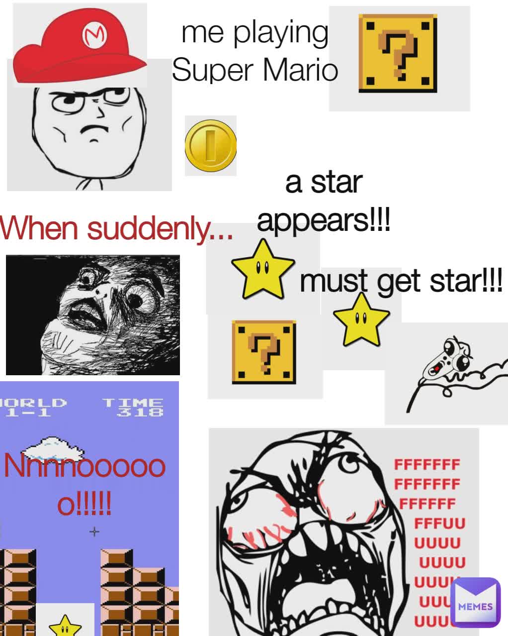 me playing Super Mario When suddenly... a star appears!!! Nnnnoooooo!!!!! must get star!!!