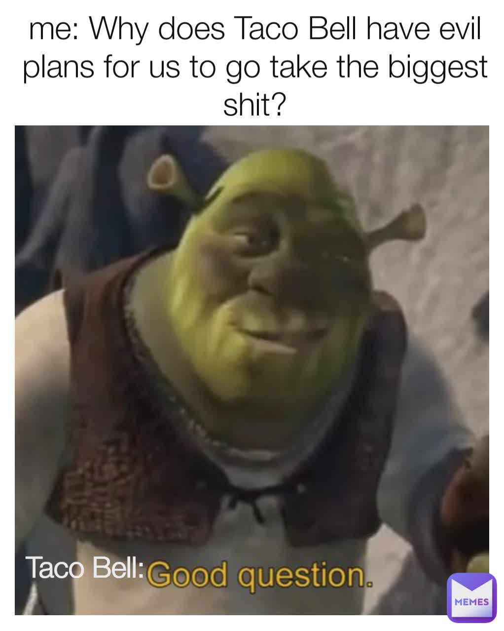 me: Why does Taco Bell have evil plans for us to go take the biggest shit? Taco Bell: