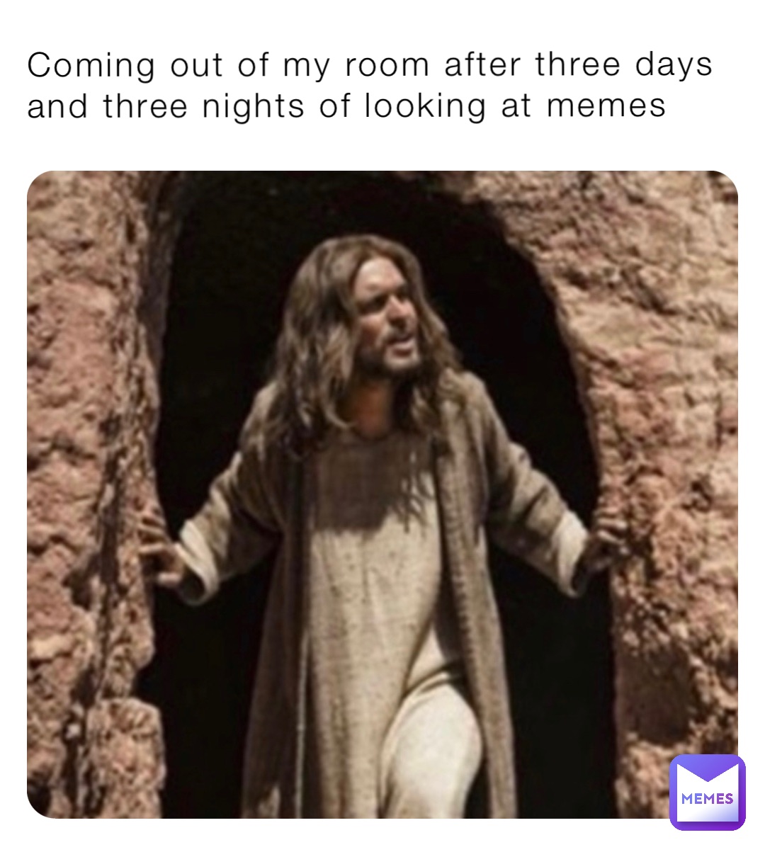 Coming out of my room after three days and three nights of looking at memes
