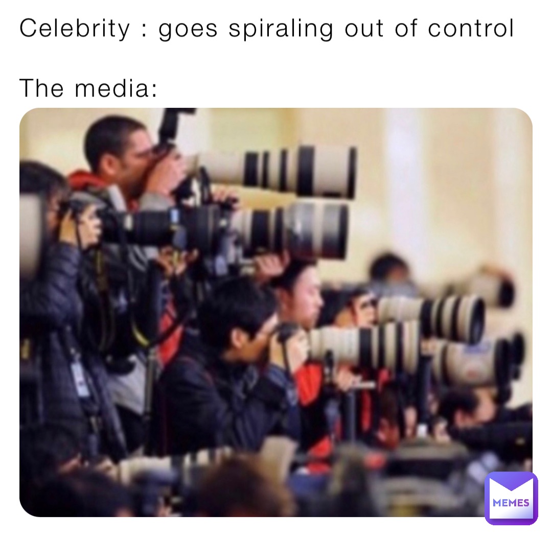 Celebrity : goes spiraling out of control

The media: