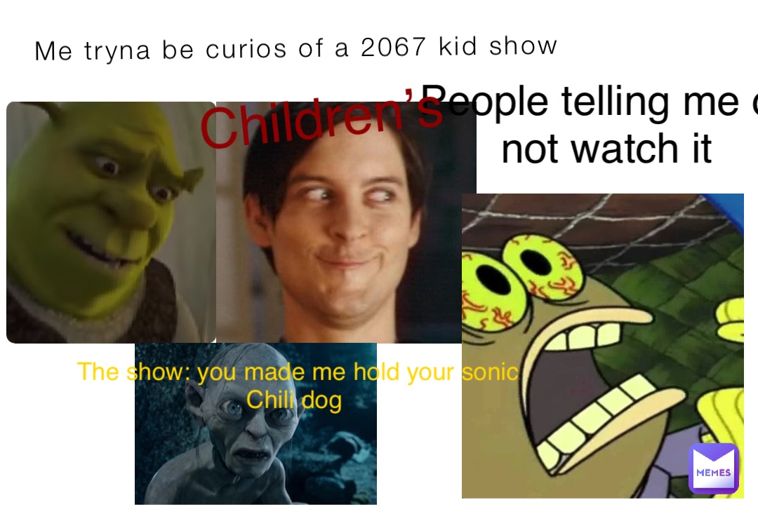 Me tryna be curios of a 2067 kid show People telling me do not watch it Children’s The show: you made me hold your sonic Chili dog