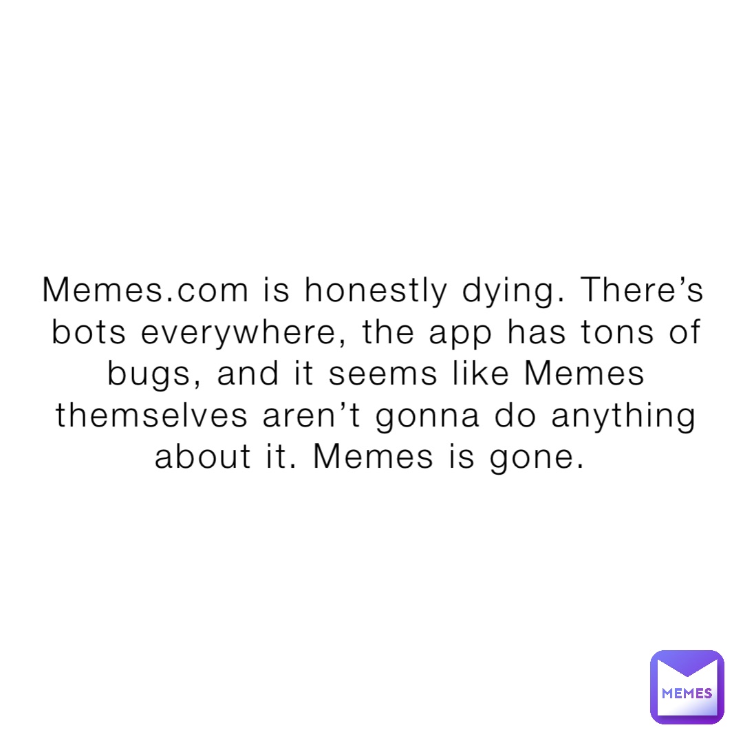 Memes.com is honestly dying. There’s bots everywhere, the app has tons of bugs, and it seems like Memes themselves aren’t gonna do anything about it. Memes is gone.