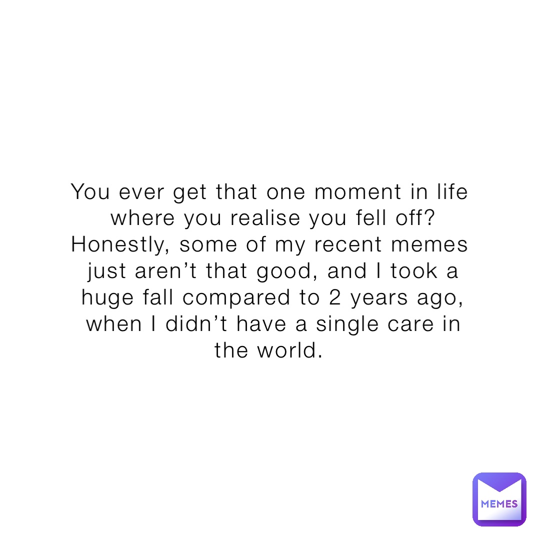 You ever get that one moment in life where you realise you fell off? Honestly, some of my recent memes just aren’t that good, and I took a huge fall compared to 2 years ago, when I didn’t have a single care in the world.