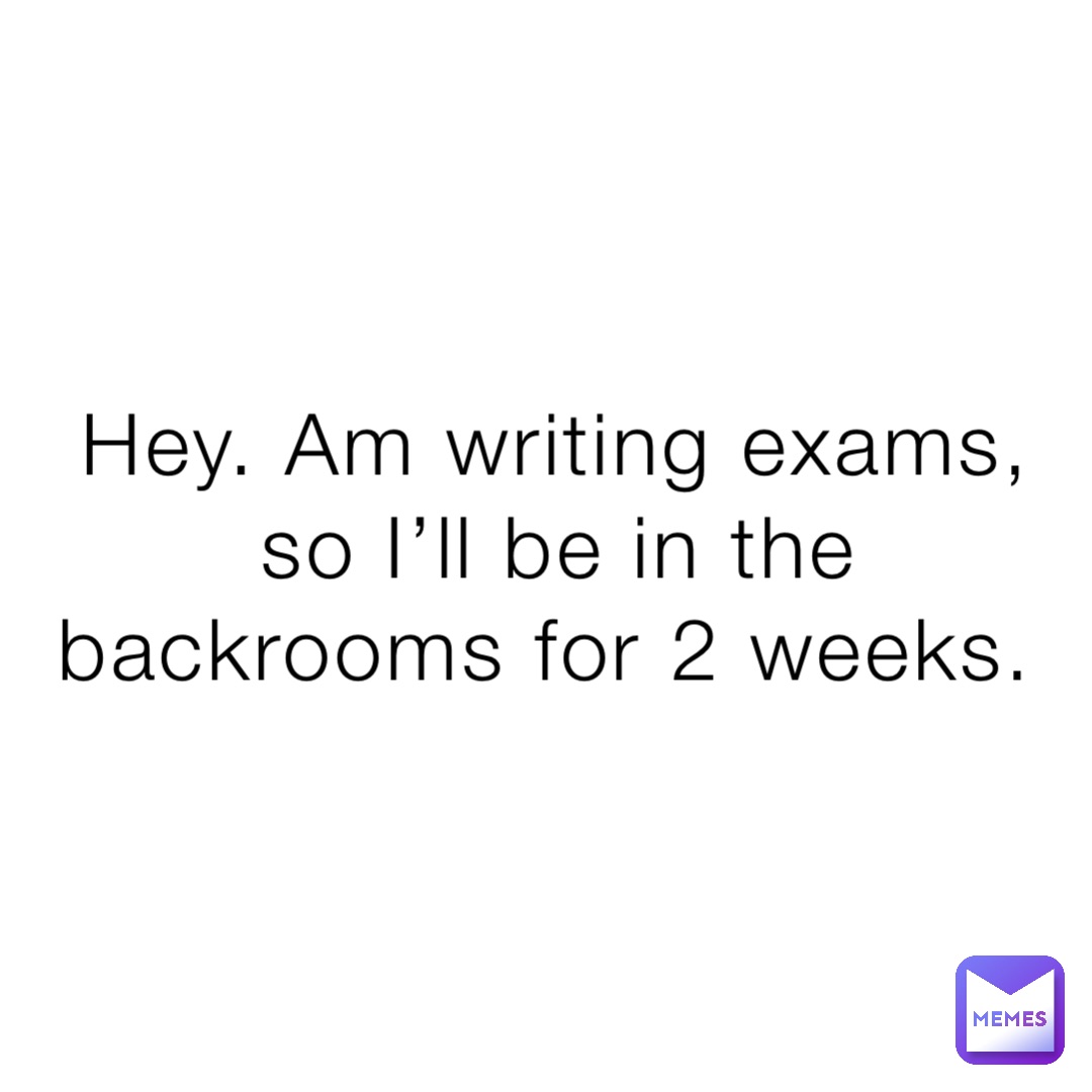 Hey. Am writing exams, so I’ll be in the backrooms for 2 weeks.