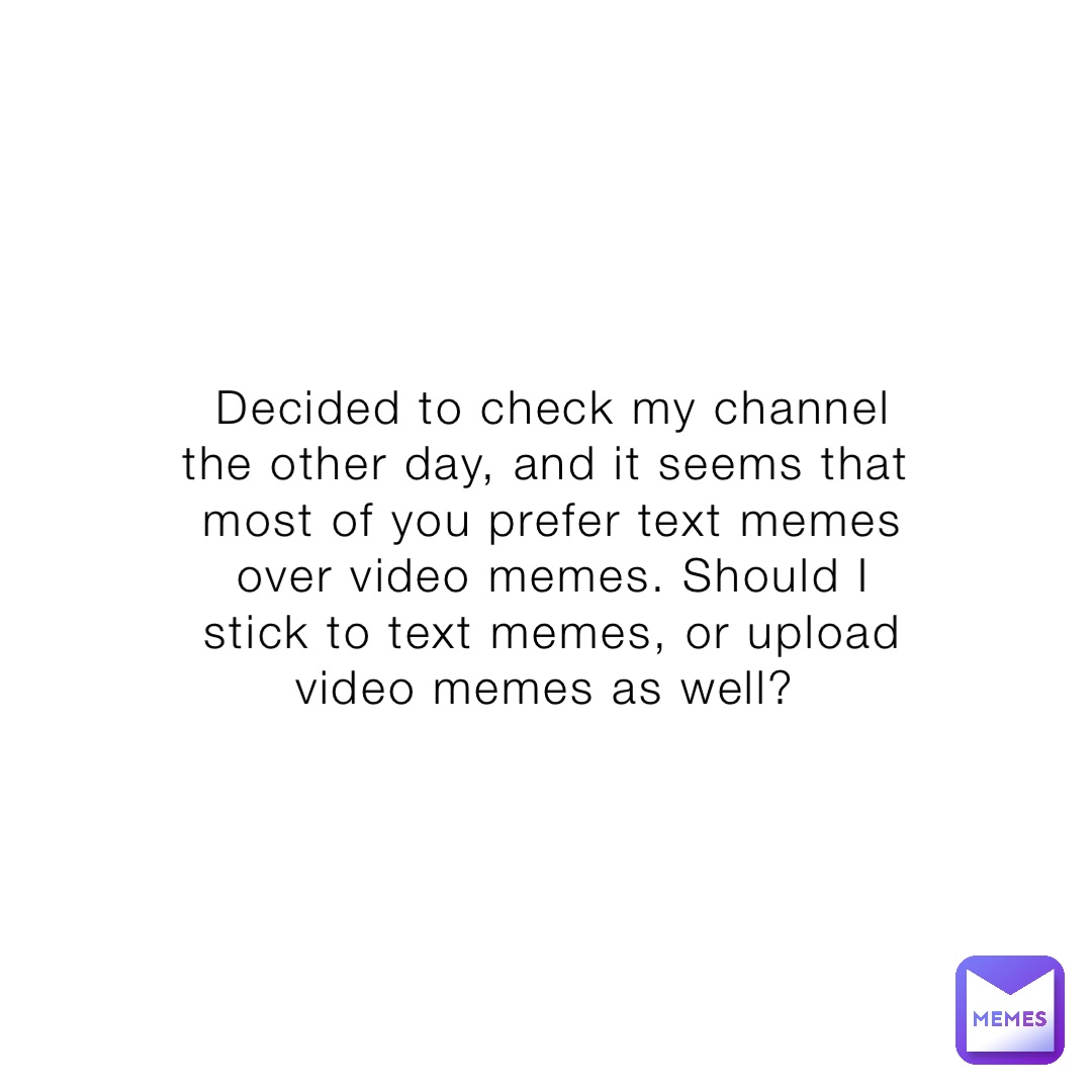 Decided to check my channel the other day, and it seems that most of you prefer text memes over video memes. Should I stick to text memes, or upload video memes as well?