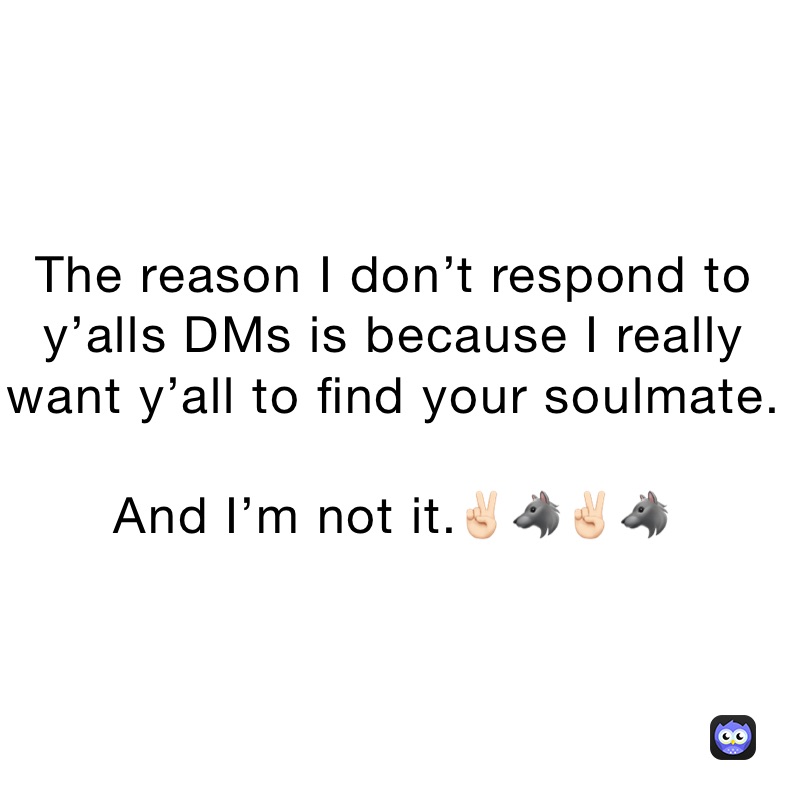 The reason I don't respond to y'alls DMs is because I really want y'all to find  your soulmate. And I'm not it.✌🏻🐺✌🏻🐺, @gk4t