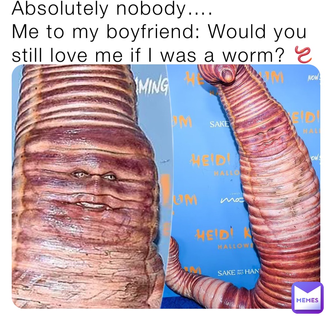 Absolutely nobody….
Me to my boyfriend: Would you still love me if I was a worm? 🪱