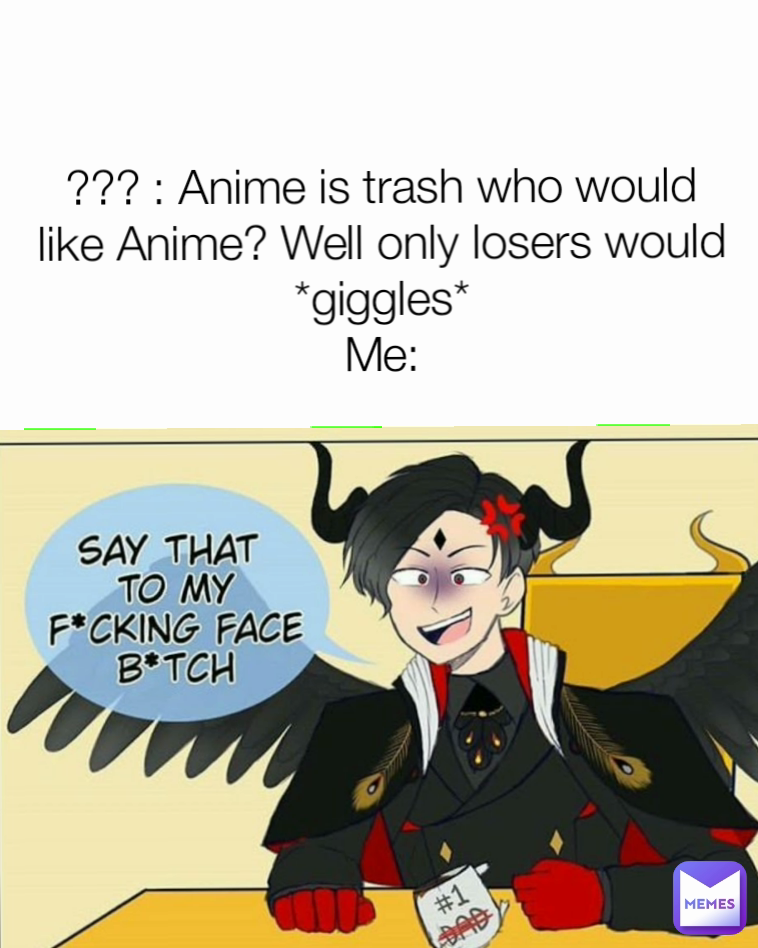 ??? : Anime is trash who would like Anime? Well only losers would *giggles*
Me: