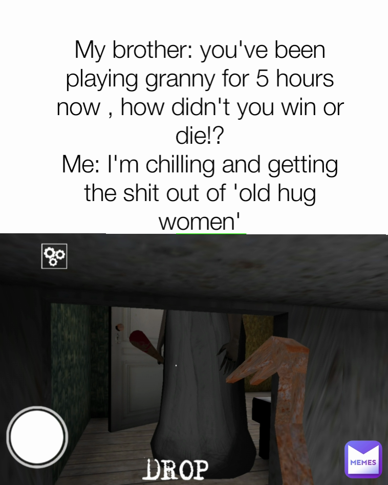 My brother: you've been playing granny for 5 hours now , how didn't you win or die!?
Me: I'm chilling and getting the shit out of 'old hug women'